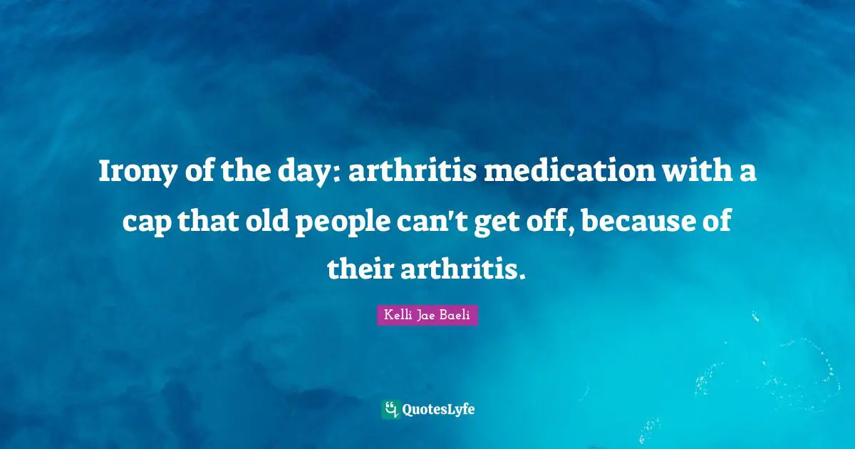 Irony of the day: arthritis medication with a cap that old people can't get off, because of their arthritis.