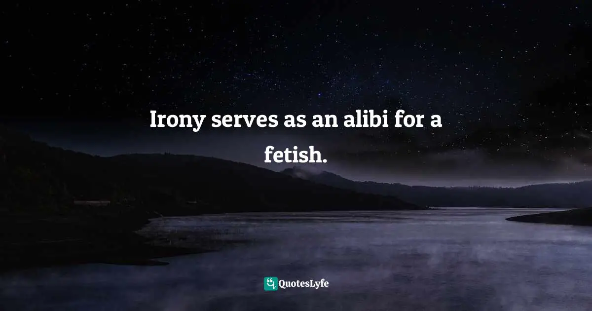 Irony serves as an alibi for a fetish.