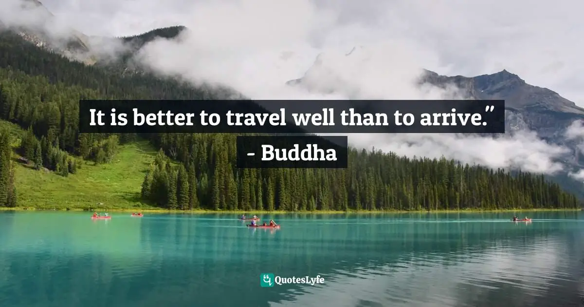 It is better to travel well than to arrive." - Buddha