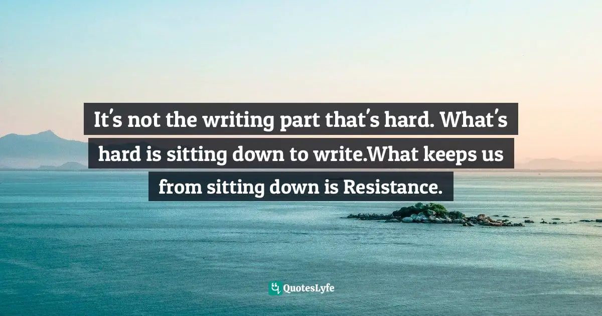 It's not the writing part that's hard. What's hard is sitting down to write.What keeps us from sitting down is Resistance.