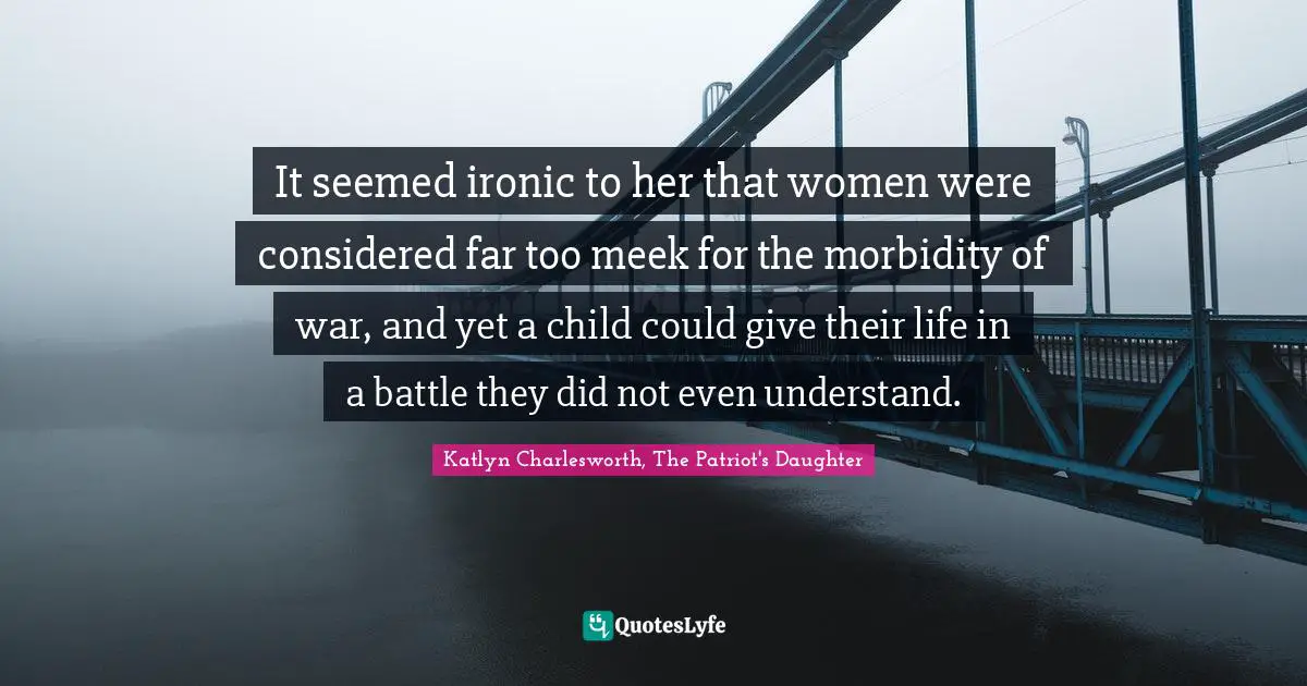 It seemed ironic to her that women were considered far too meek for the morbidity of war, and yet a child could give their life in a battle they did not even understand.