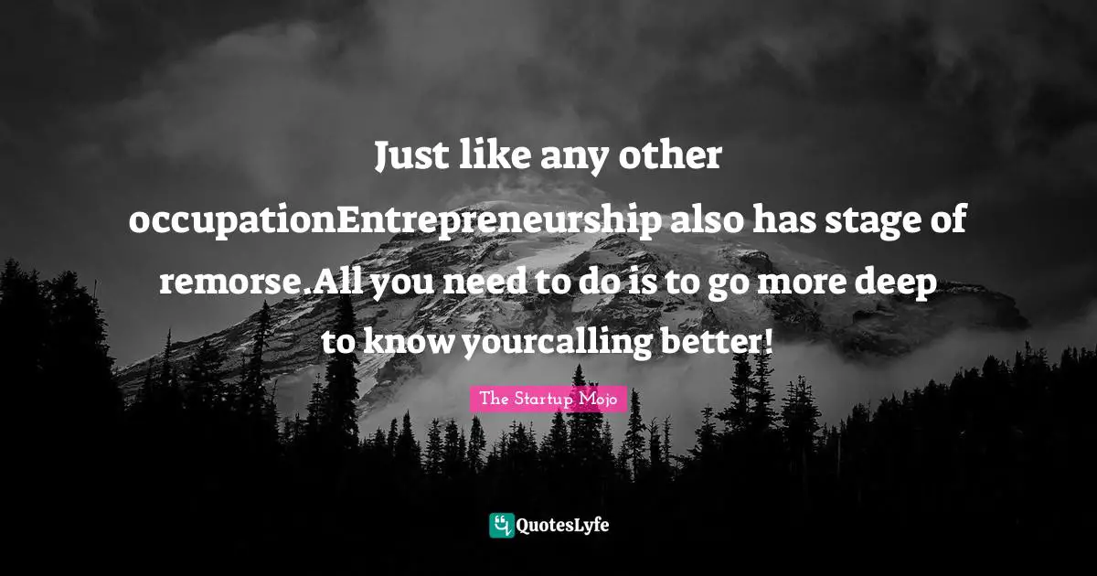 Just like any other occupationEntrepreneurship also has stage of remorse.All you need to do is to go more deep to know yourcalling better!