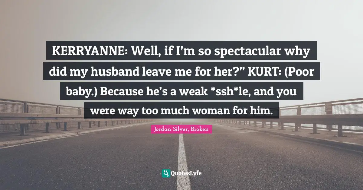 KERRYANNE: Well, if I’m so spectacular why did my husband leave me for her?” KURT: (Poor baby.) Because he’s a weak *ssh*le, and you were way too much woman for him.