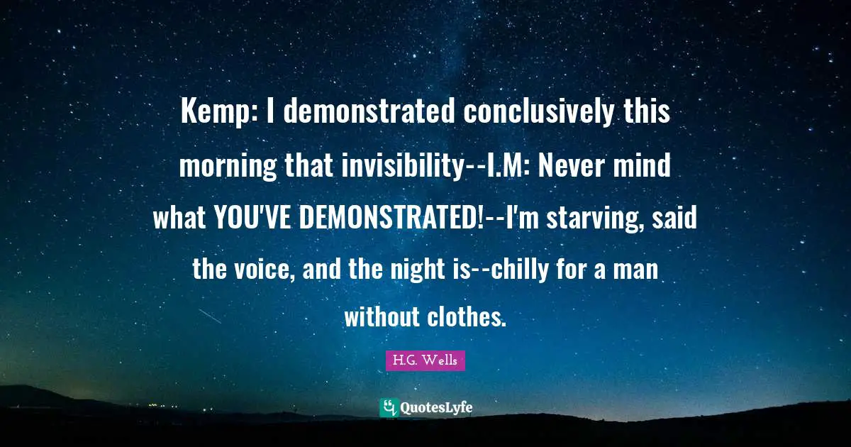 Kemp: I demonstrated conclusively this morning that invisibility--I.M: Never mind what YOU'VE DEMONSTRATED!--I'm starving, said the voice, and the night is--chilly for a man without clothes.