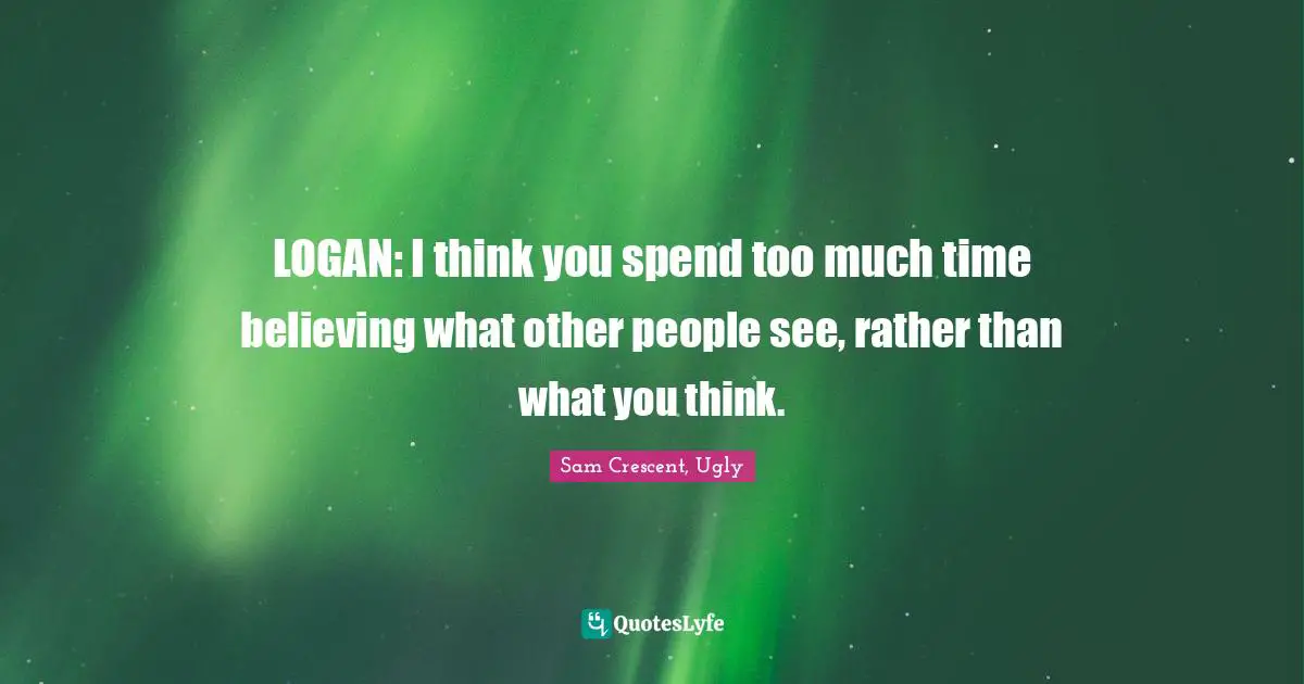 LOGAN: I think you spend too much time believing what other people see, rather than what you think.