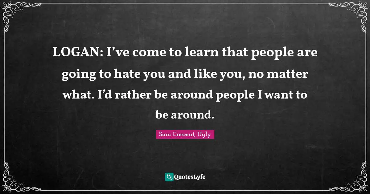 LOGAN: I’ve come to learn that people are going to hate you and like you, no matter what. I’d rather be around people I want to be around.