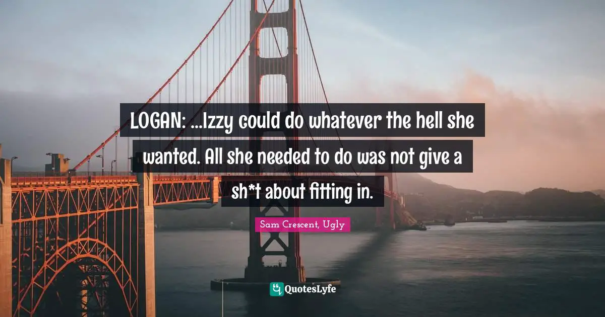 LOGAN: ...Izzy could do whatever the hell she wanted. All she needed to do was not give a sh*t about fitting in.