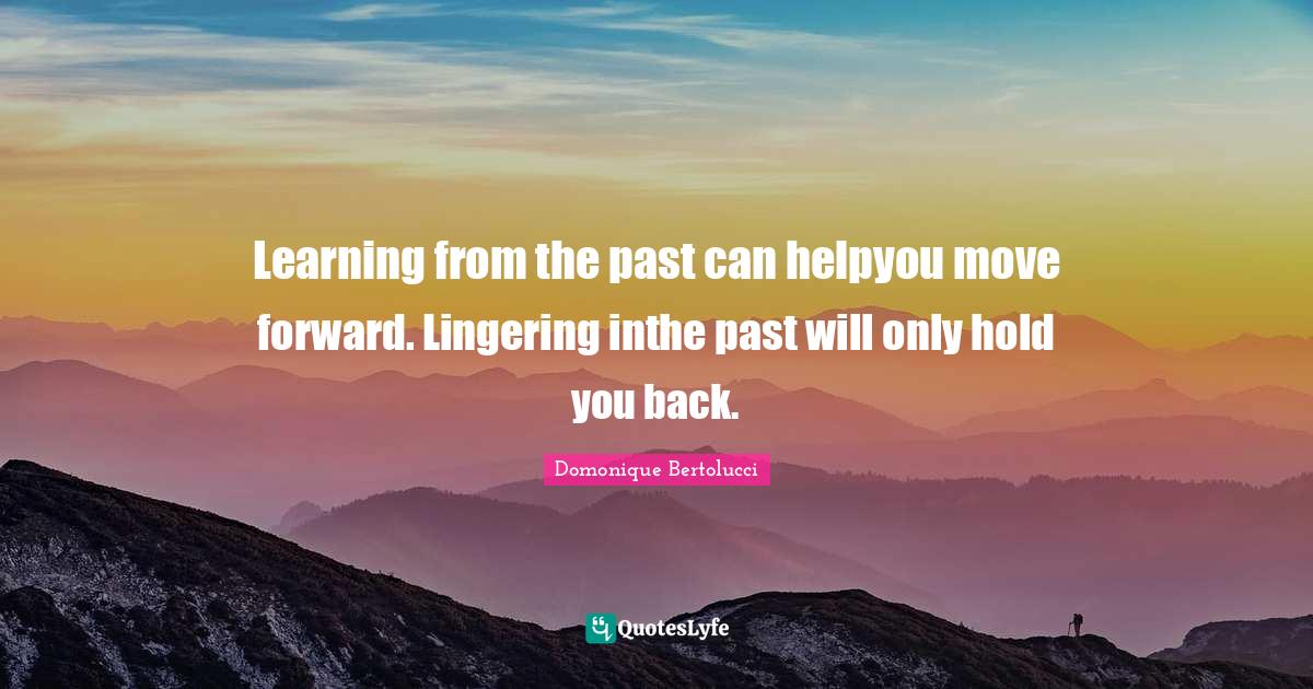 Learning from the past can helpyou move forward. Lingering inthe past will only hold you back.