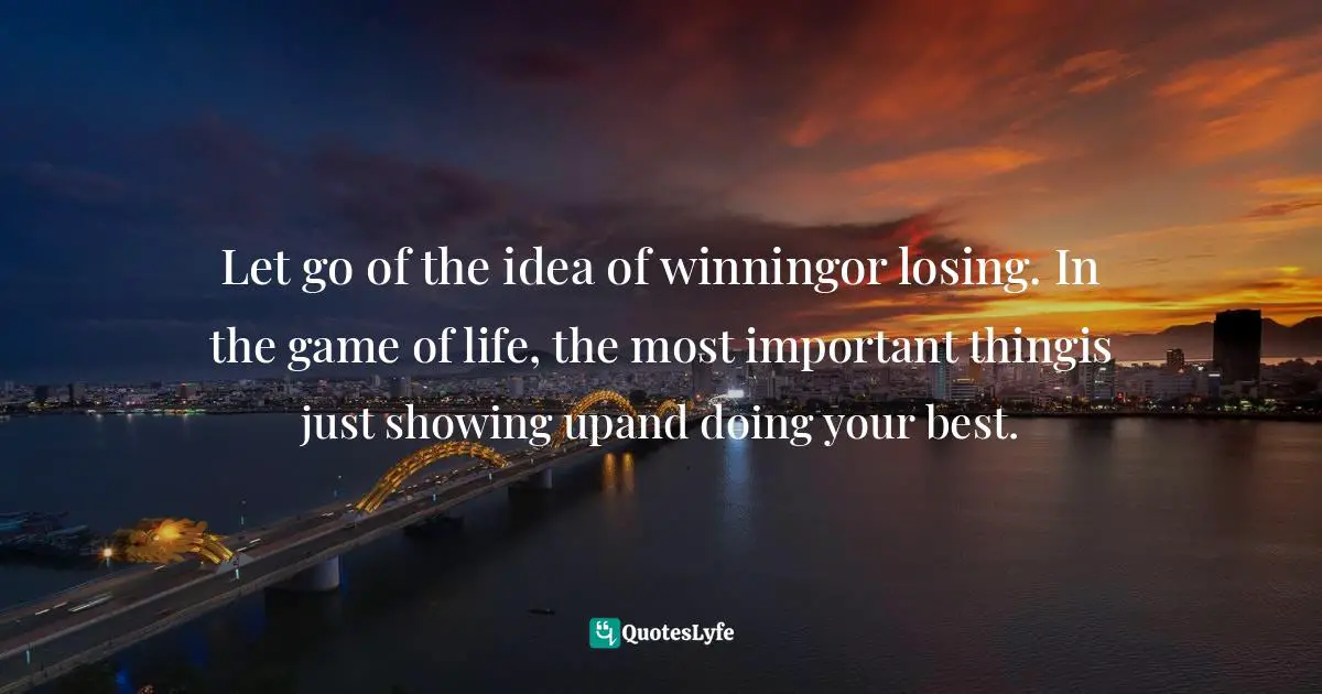 Let go of the idea of winningor losing. In the game of life, the most important thingis just showing upand doing your best.