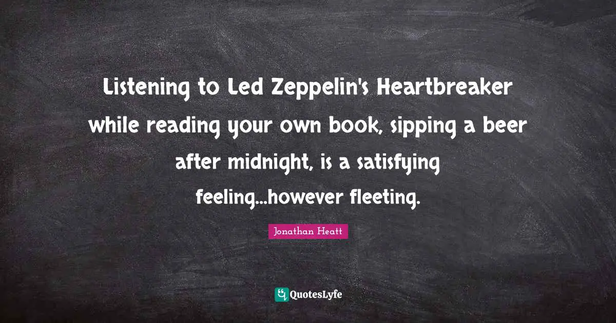 Listening to Led Zeppelin's Heartbreaker while reading your own book, sipping a beer after midnight, is a satisfying feeling...however fleeting.