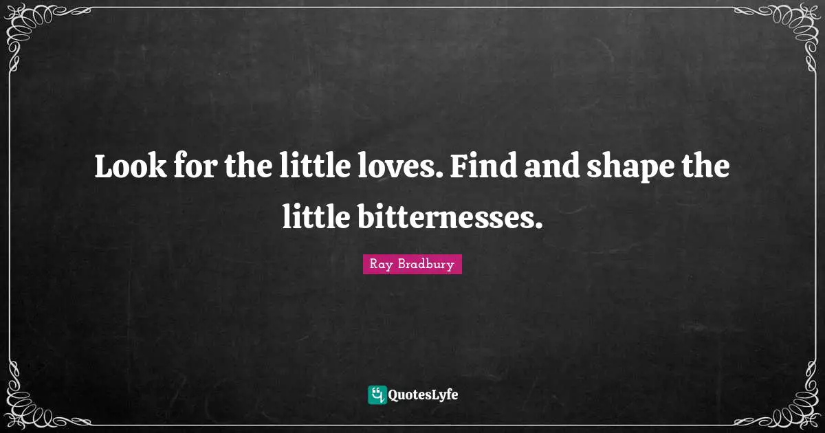 Look for the little loves. Find and shape the little bitternesses.
