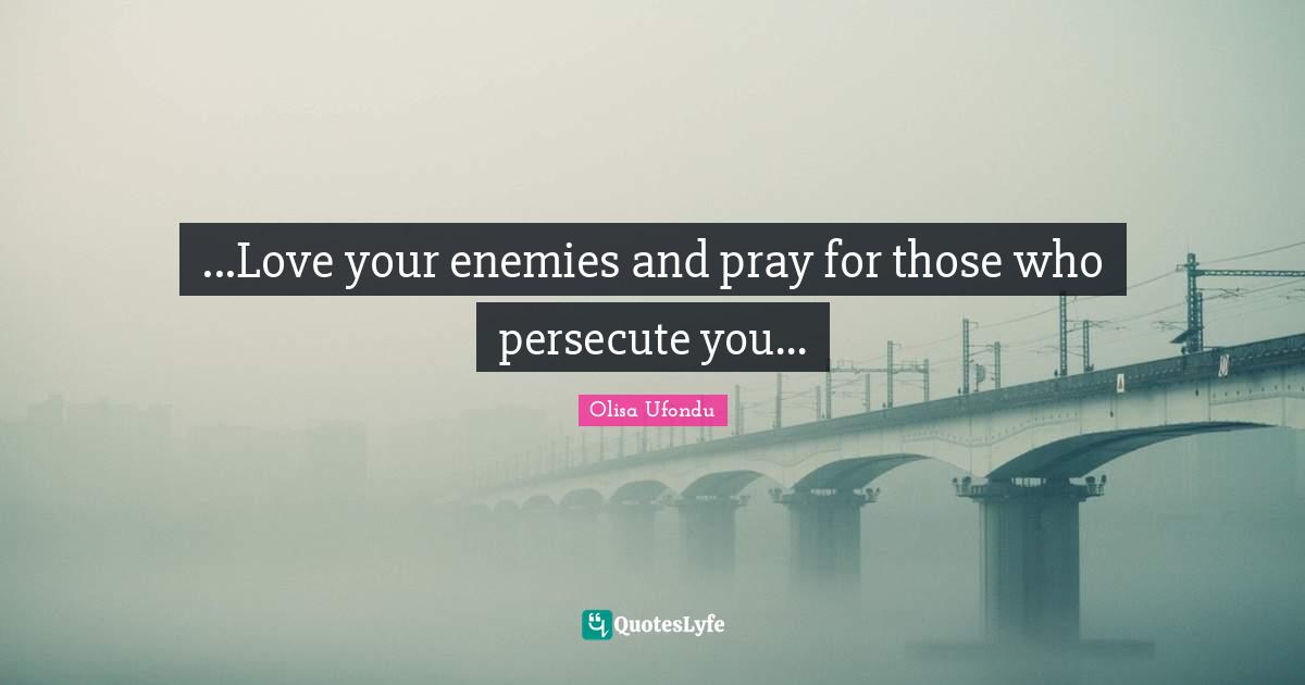 ...Love your enemies and pray for those who persecute you...