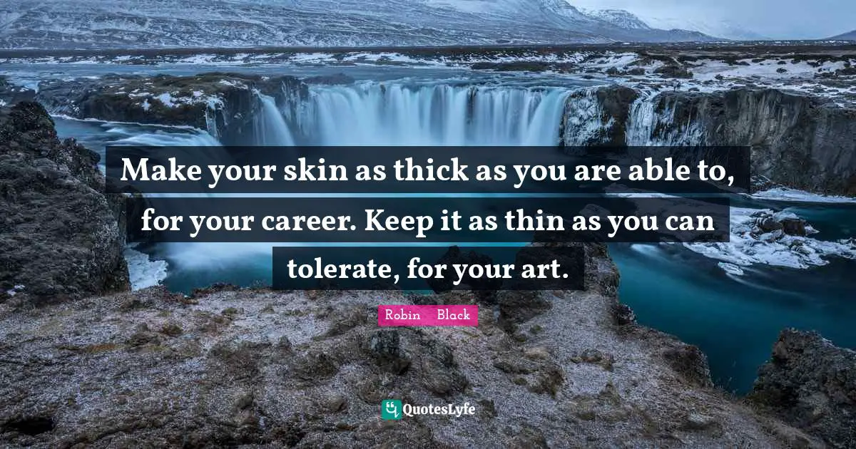 Make your skin as thick as you are able to, for your career. Keep it as thin as you can tolerate, for your art.
