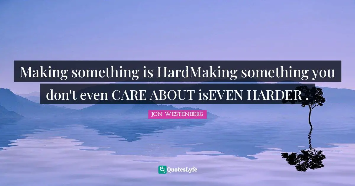 Making something is HardMaking something you don't even CARE ABOUT isEVEN HARDER .