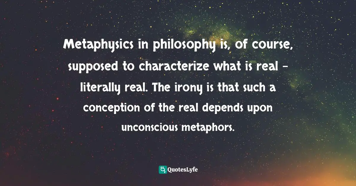 George Lakoff, Philosophy In The Flesh: The Embodied Mind And Its Challenge To Western Thought Quotes: "Metaphysics in philosophy is, of course, supposed to characterize what is real - literally real. The irony is that such a conception of the real depends upon unconscious metaphors."
