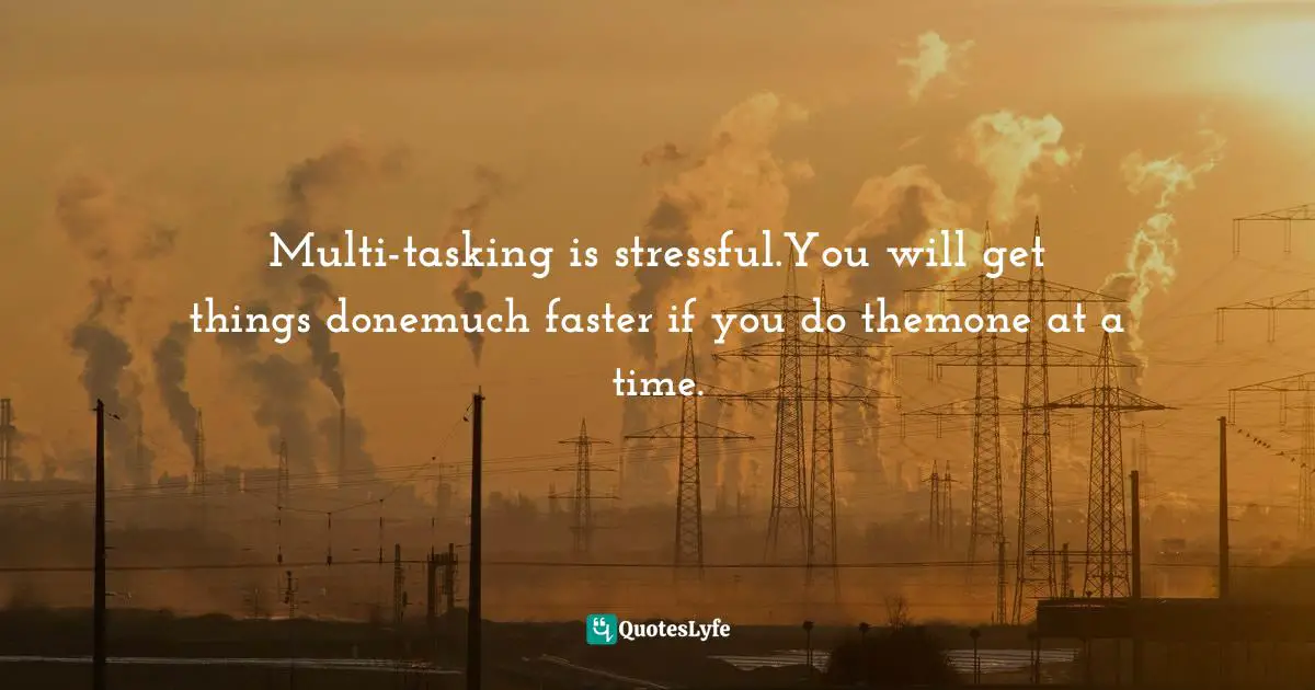 Multi-tasking is stressful.You will get things donemuch faster if you do themone at a time.