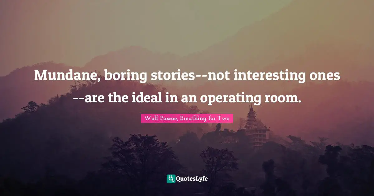 Mundane, boring stories--not interesting ones--are the ideal in an operating room.