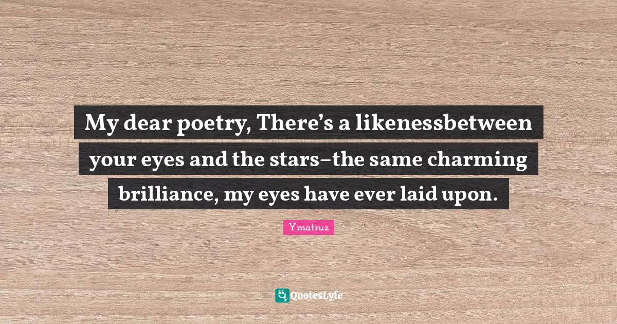 My dear poetry, There’s a likenessbetween your eyes and the stars–the same charming brilliance, my eyes have ever laid upon.