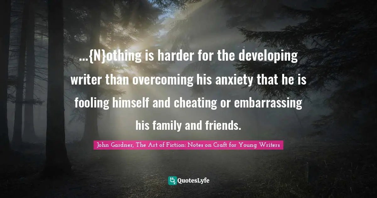 ...{N}othing is harder for the developing writer than overcoming his anxiety that he is fooling himself and cheating or embarrassing his family and friends.