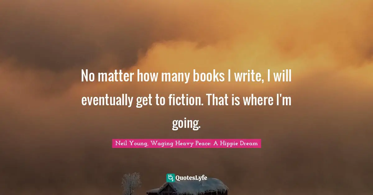 No matter how many books I write, I will eventually get to fiction. That is where I'm going.
