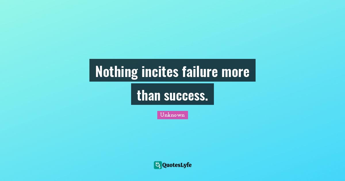 Nothing incites failure more than success.