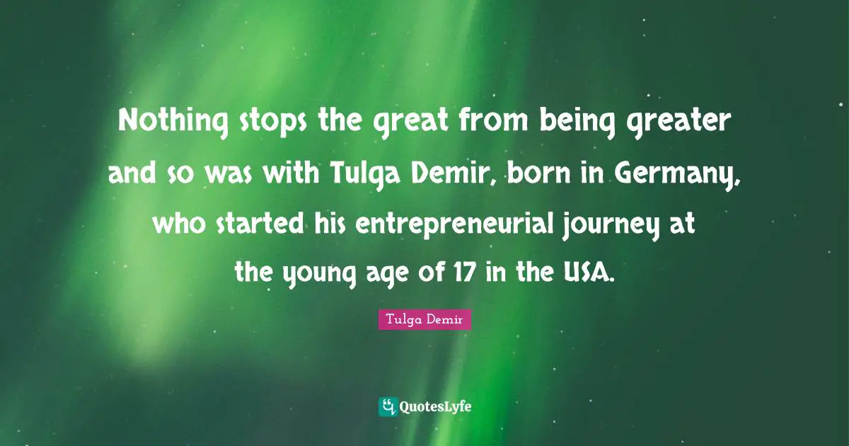 Nothing stops the great from being greater and so was with Tulga Demir, born in Germany, who started his entrepreneurial journey at the young age of 17 in the USA.