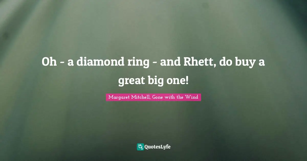Oh - a diamond ring - and Rhett, do buy a great big one!