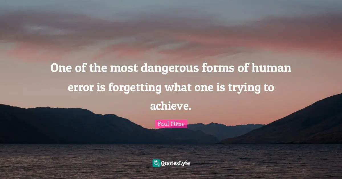 One of the most dangerous forms of human error is forgetting what one is trying to achieve.