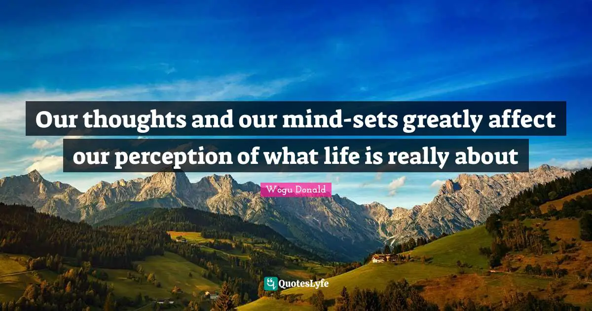 Our thoughts and our mind-sets greatly affect our perception of what life is really about