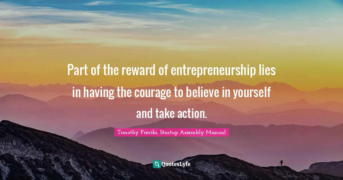 Part of the reward of entrepreneurship lies in having the courage to believe in yourself and take action.