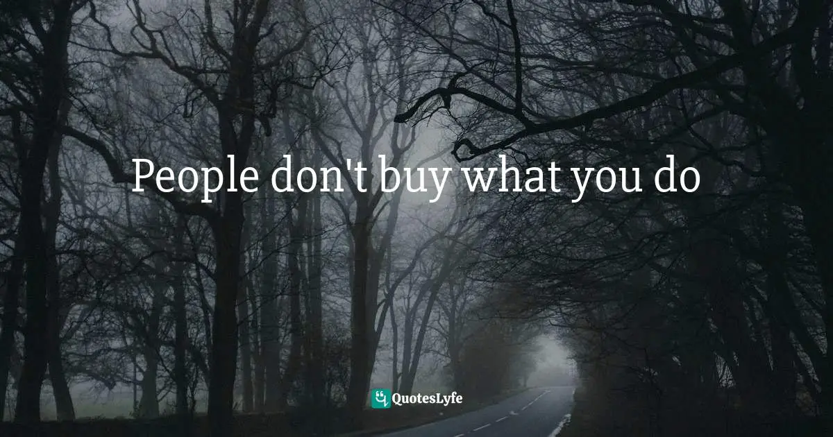 When To Take Action Quotes: "People don't buy what you do"