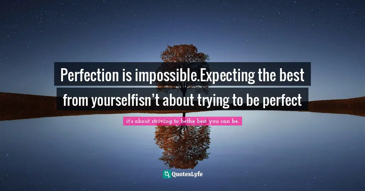 Perfection is impossible.Expecting the best from yourselfisn’t about trying to be perfect