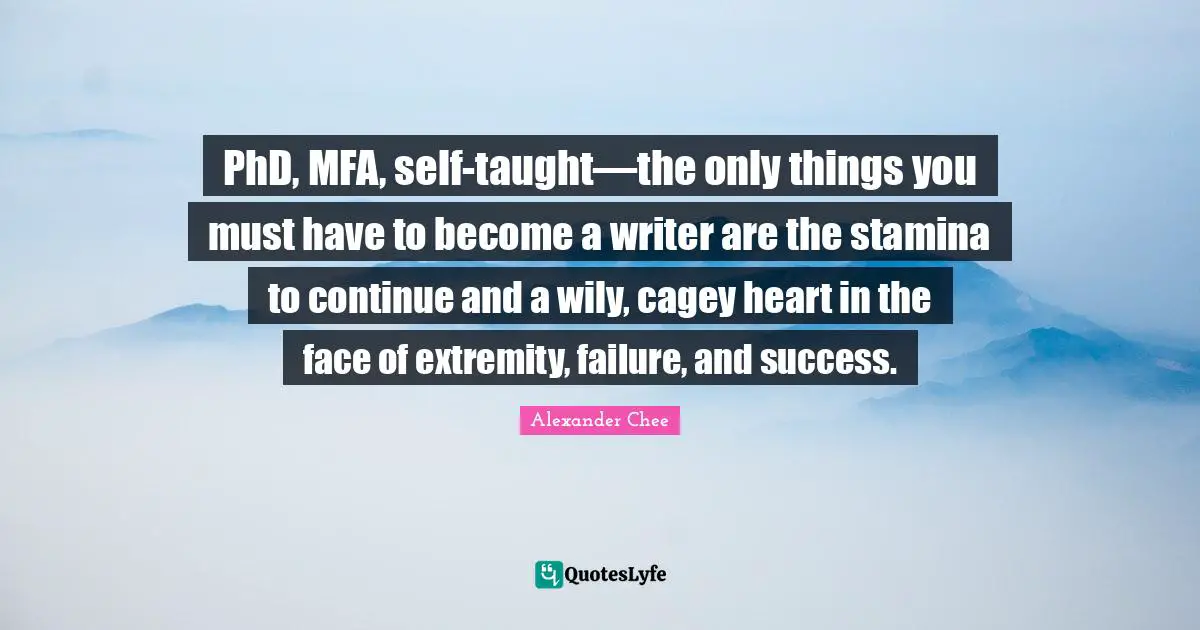PhD, MFA, self-taught—the only things you must have to become a writer are the stamina to continue and a wily, cagey heart in the face of extremity, failure, and success.