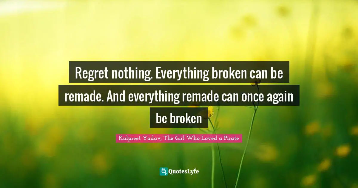 Regret nothing. Everything broken can be remade. And everything remade can once again be broken