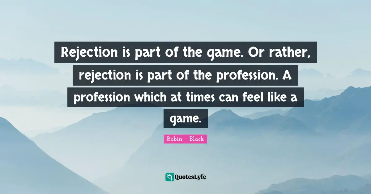 Rejection is part of the game. Or rather, rejection is part of the profession. A profession which at times can feel like a game.