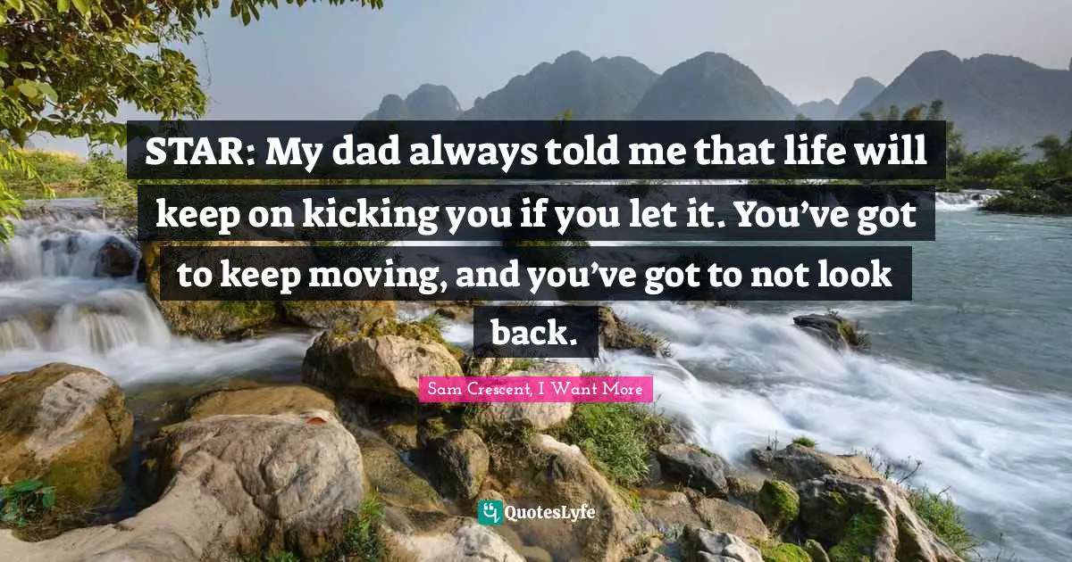 STAR: My dad always told me that life will keep on kicking you if you let it. You’ve got to keep moving, and you’ve got to not look back.