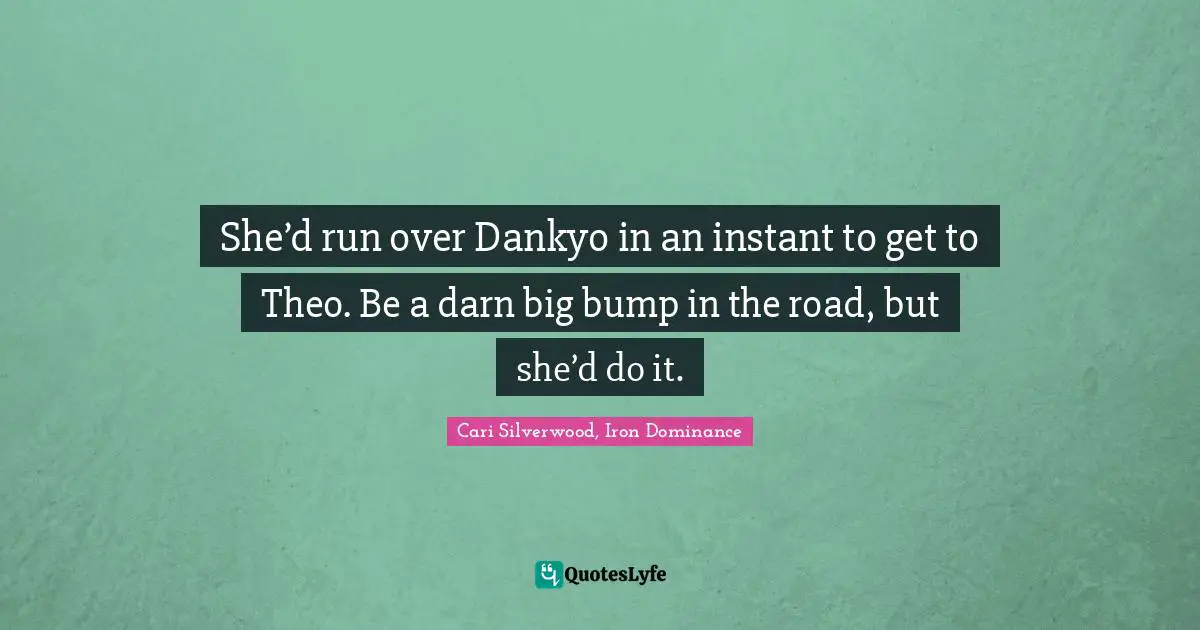 She’d run over Dankyo in an instant to get to Theo. Be a darn big bump in the road, but she’d do it.