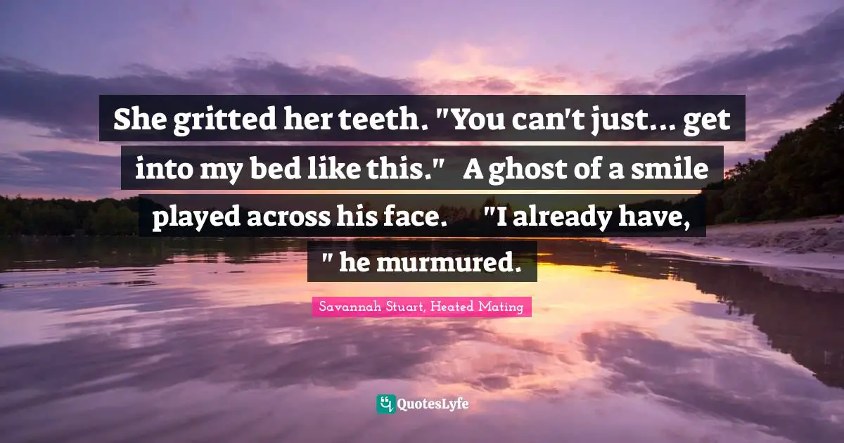 She gritted her teeth. "You can't just... get into my bed like this."	A ghost of a smile played across his face.	"I already have, " he murmured.