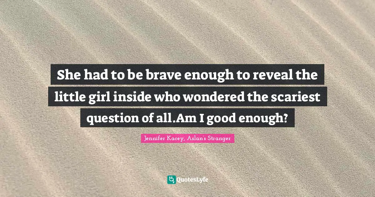 She had to be brave enough to reveal the little girl inside who wondered the scariest question of all.Am I good enough?