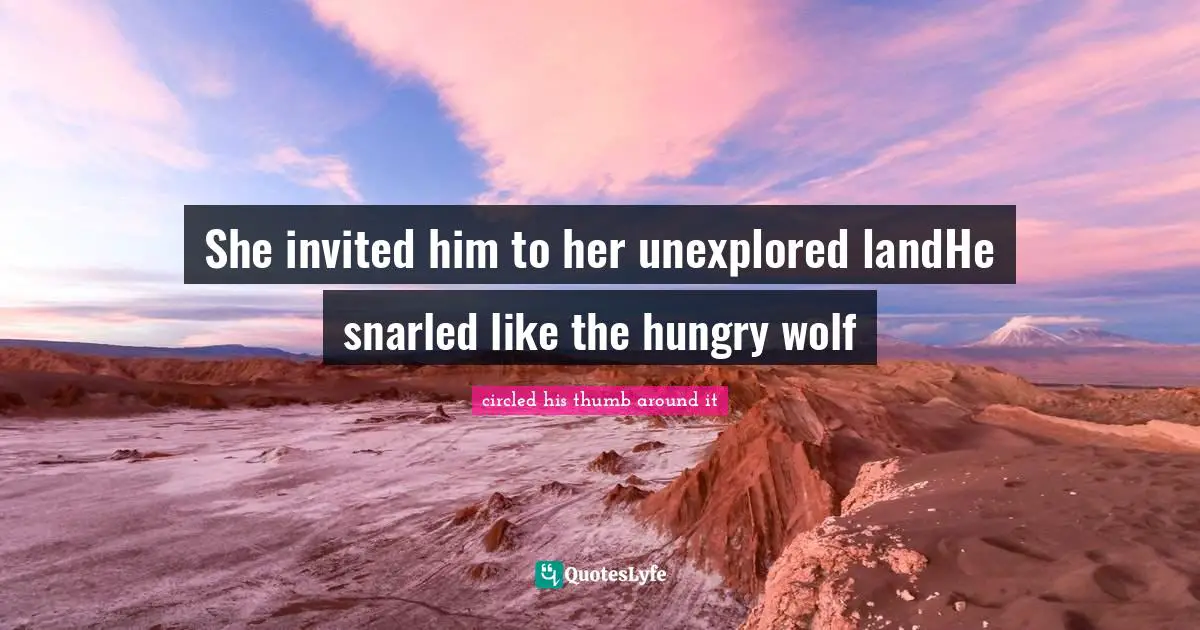 She invited him to her unexplored landHe snarled like the hungry wolf