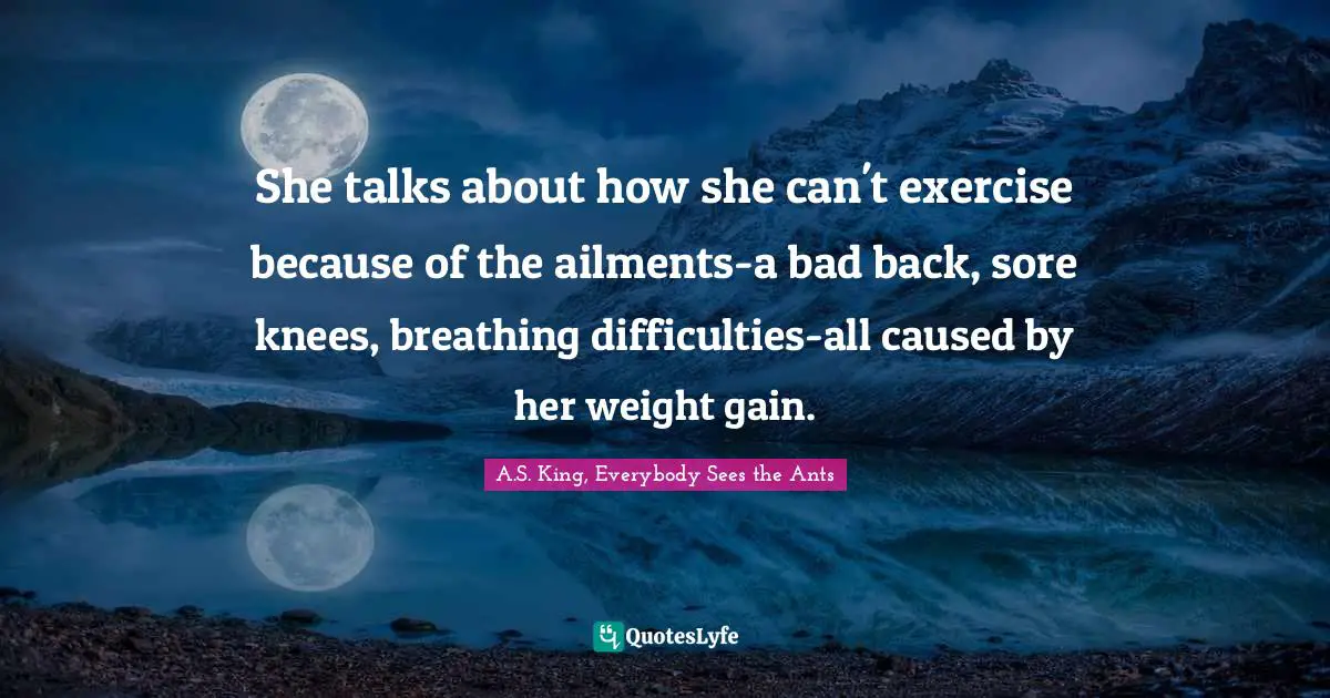 She talks about how she can't exercise because of the ailments-a bad back, sore knees, breathing difficulties-all caused by her weight gain.