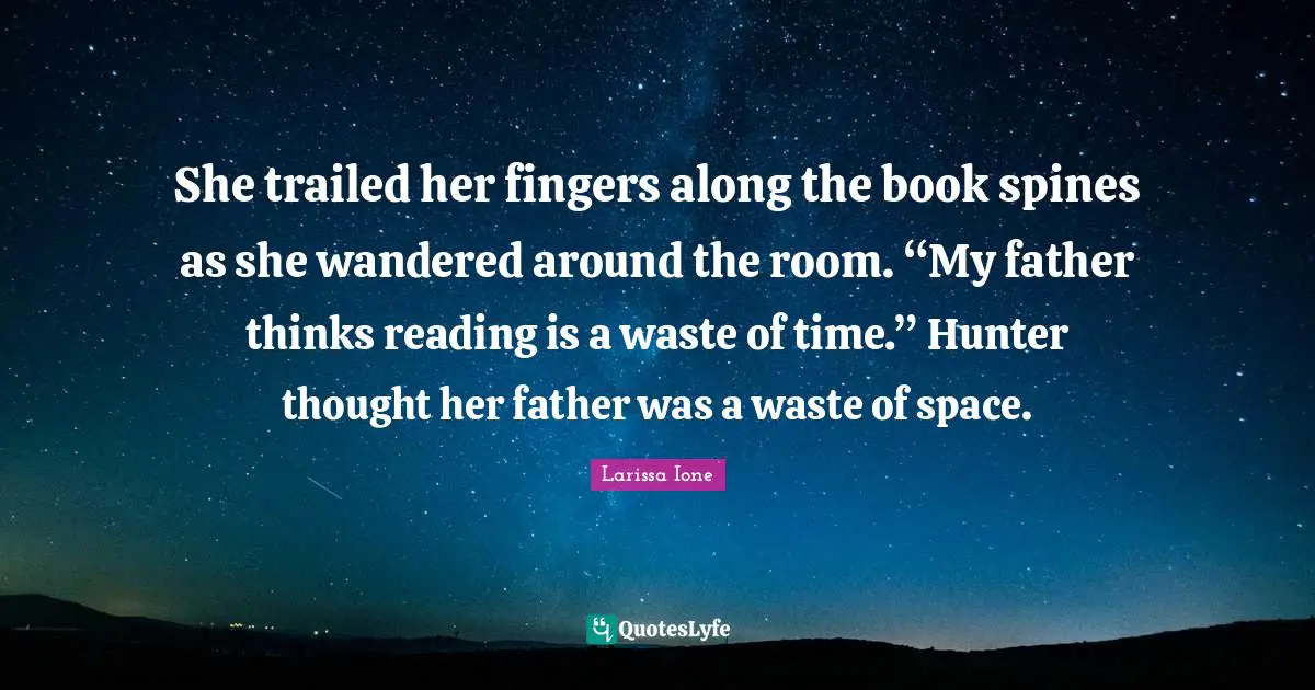 She trailed her fingers along the book spines as she wandered around the room. “My father thinks reading is a waste of time.” Hunter thought her father was a waste of space.