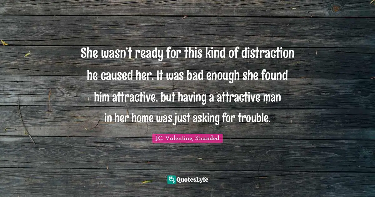 She wasn’t ready for this kind of distraction he caused her. It was bad enough she found him attractive, but having a attractive man in her home was just asking for trouble.