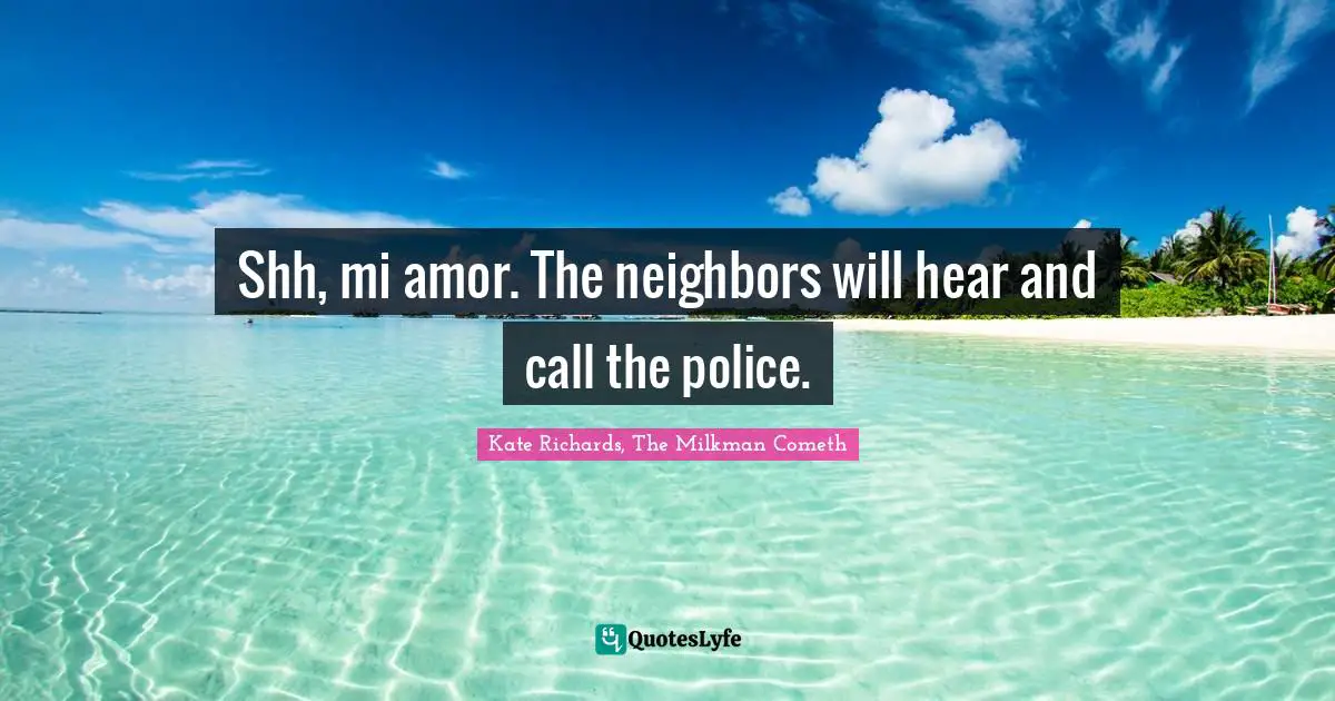 Shh, mi amor. The neighbors will hear and call the police.