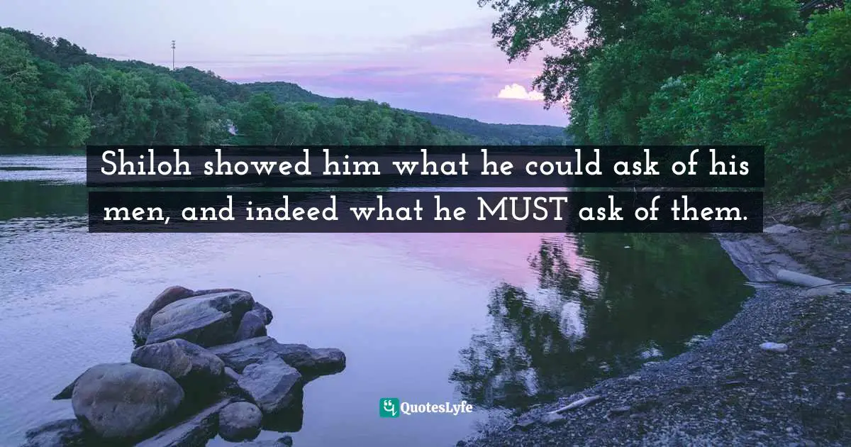 Shiloh showed him what he could ask of his men, and indeed what he MUST ask of them.