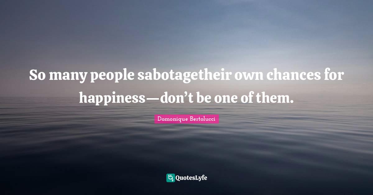 So many people sabotagetheir own chances for happiness—don’t be one of them.