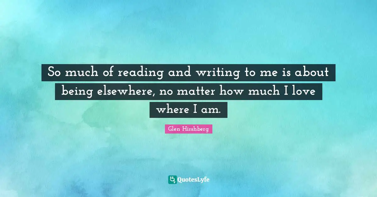 Glen Hirshberg Quotes: So much of reading and writing to me is about being elsewhere, no matter how much I love where I am.