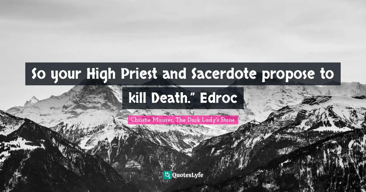 So your High Priest and Sacerdote propose to kill Death.” Edroc