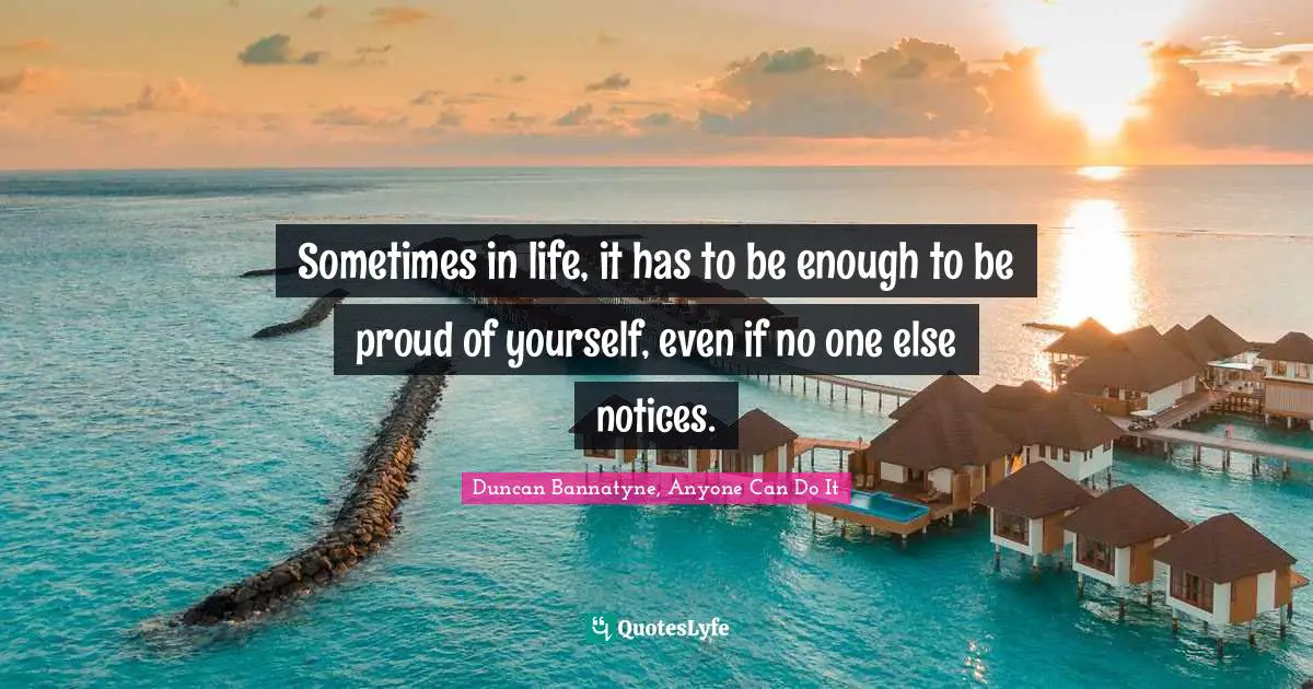 Duncan Bannatyne, Anyone Can Do It Quotes: "Sometimes in life, it has to be enough to be proud of yourself, even if no one else notices."