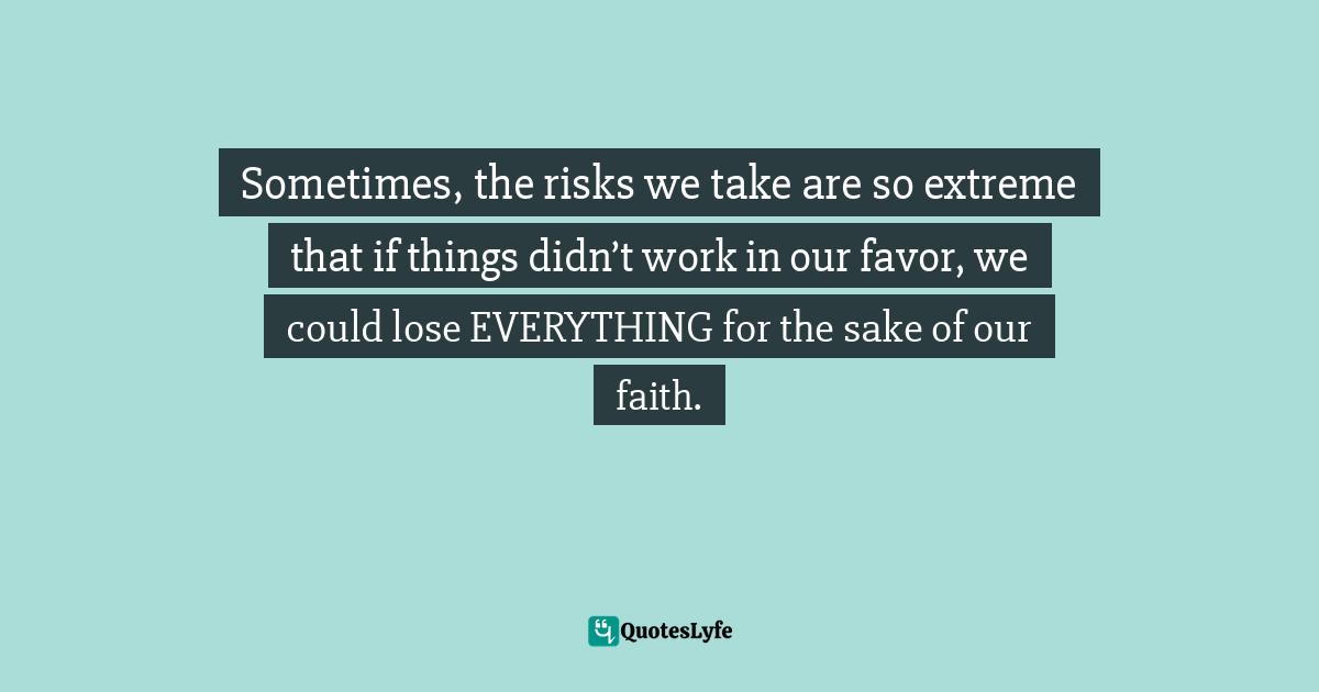 Sometimes, the risks we take are so extreme that if things didn’t work in our favor, we could lose EVERYTHING for the sake of our faith.